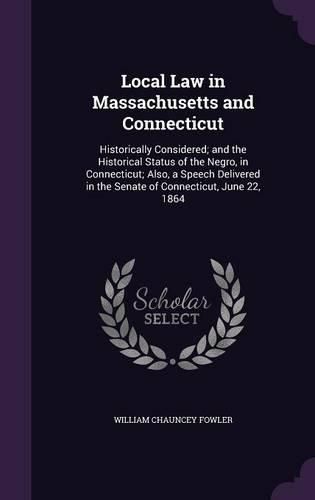 Cover image for Local Law in Massachusetts and Connecticut: Historically Considered; And the Historical Status of the Negro, in Connecticut; Also, a Speech Delivered in the Senate of Connecticut, June 22, 1864