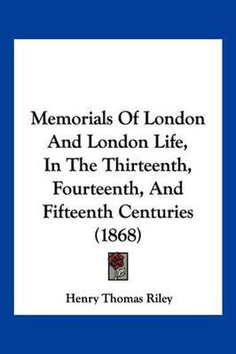 Cover image for Memorials of London and London Life, in the Thirteenth, Fourteenth, and Fifteenth Centuries (1868)