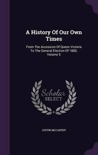 A History of Our Own Times: From the Accession of Queen Victoria to the General Election of 1880, Volume 5