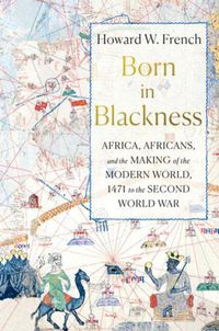 Cover image for Born in Blackness: Africa, Africans, and the Making of the Modern World, 1471 to the Second World War