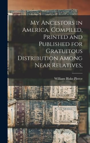 My Ancestors in America. Compiled, Printed and Published for Gratuitous Distribution Among Near Relatives,