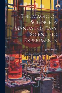 Cover image for The Magic of Science, a Manual of Easy Scientific Experiments