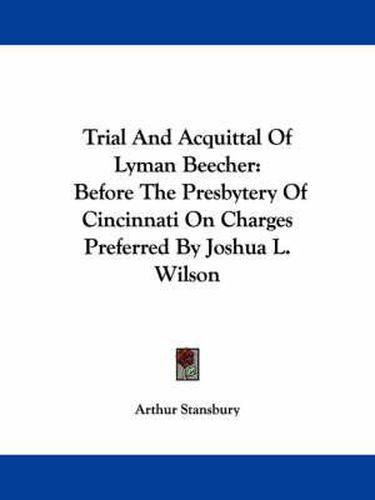 Cover image for Trial and Acquittal of Lyman Beecher: Before the Presbytery of Cincinnati on Charges Preferred by Joshua L. Wilson