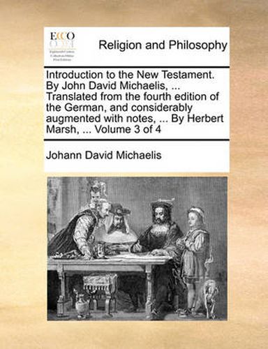 Introduction to the New Testament. by John David Michaelis, ... Translated from the Fourth Edition of the German, and Considerably Augmented with Notes, ... by Herbert Marsh, ... Volume 3 of 4
