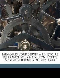 Cover image for Mmoires Pour Servir L'Histoire de France Sous Napolon: Crits Sainte-Hlne, Volumes 13-14