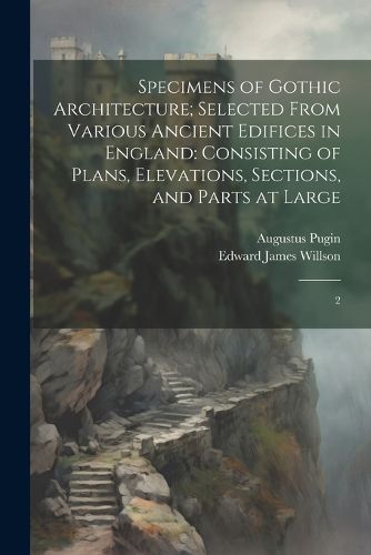 Cover image for Specimens of Gothic Architecture; Selected From Various Ancient Edifices in England
