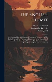 Cover image for The English Hermit; or, Unparalleled Sufferings and Surprising Adventures of Mr. Philip Quarll, Who Was Lately Discovered on an Uninhabited Island in the South Sea; Where He Had Lived About Fifty Years Without Any Human Assistance