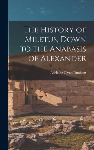 Cover image for The History of Miletus, Down to the Anabasis of Alexander