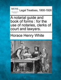 Cover image for A notarial guide and book of forms: for the use of notaries, clerks of court and lawyers.