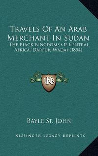 Cover image for Travels of an Arab Merchant in Sudan: The Black Kingdoms of Central Africa, Darfur, Wadai (1854)