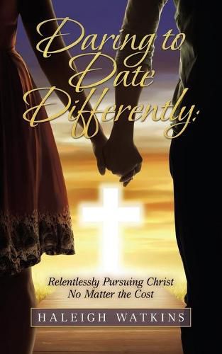 Cover image for Daring to Date Differently: Relentlessly Pursuing Christ No Matter the Cost