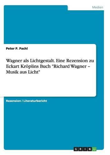 Wagner als Lichtgestalt. Eine Rezension zu Eckart Kroeplins Buch Richard Wagner - Musik aus Licht