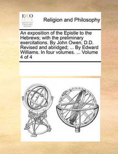 Cover image for An Exposition of the Epistle to the Hebrews; With the Preliminary Exercitations. by John Owen, D.D. Revised and Abridged; ... by Edward Williams. in Four Volumes. ... Volume 4 of 4