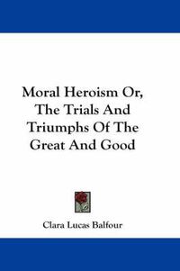 Cover image for Moral Heroism Or, the Trials and Triumphs of the Great and Good