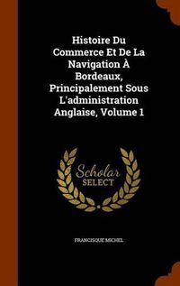 Cover image for Histoire Du Commerce Et de La Navigation a Bordeaux, Principalement Sous L'Administration Anglaise, Volume 1