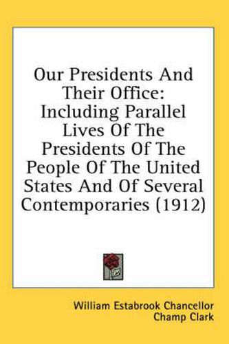 Our Presidents and Their Office: Including Parallel Lives of the Presidents of the People of the United States and of Several Contemporaries (1912)