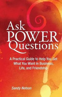 Cover image for Ask Power Questions: A Practical Guide to Help You Get What You Want in Business, Life, and Friendship