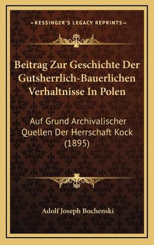 Cover image for Beitrag Zur Geschichte Der Gutsherrlich-Bauerlichen Verhaltnisse in Polen: Auf Grund Archivalischer Quellen Der Herrschaft Kock (1895)