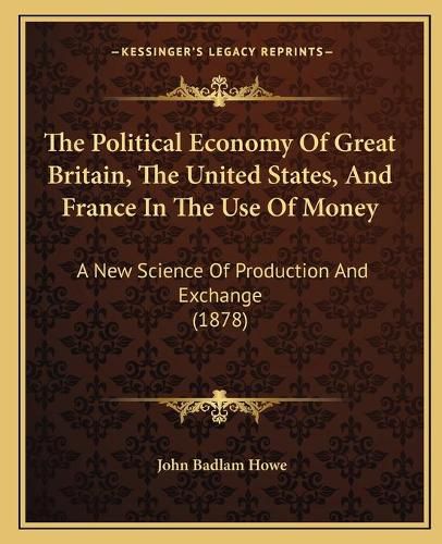 The Political Economy of Great Britain, the United States, and France in the Use of Money: A New Science of Production and Exchange (1878)