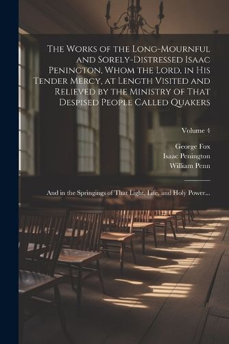 The Works of the Long-mournful and Sorely-distressed Isaac Penington, Whom the Lord, in His Tender Mercy, at Length Visited and Relieved by the Ministry of That Despised People Called Quakers; and in the Springings of That Light, Life, and Holy Power...; Volum