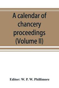 Cover image for A calendar of chancery proceedings. Bills and answers filed in the reign of King Charles the First (Volume II)