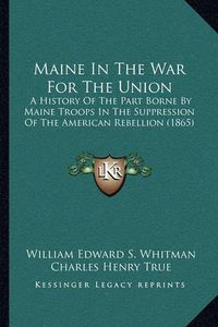 Cover image for Maine in the War for the Union: A History of the Part Borne by Maine Troops in the Suppression of the American Rebellion (1865)