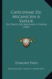 Cover image for Catechisme Du Mecanicien a Vapeur: Ou Traite Des Machines a Vapeur (1850)