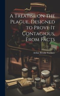 Cover image for A Treatise on the Plague, Designed to Prove It Contagious, From Facts