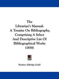 Cover image for The Librarian's Manual: A Treatise on Bibliography, Comprising a Select and Descriptive List of Bibliographical Works (1858)