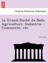 Cover image for Le Grand-Duche de Bade. Agriculture.-Industrie.-Commerce, Etc.