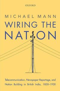 Cover image for Wiring the Nation: Telecommunication, Newspaper-Reportage, and Nation Building in British India, 1850-1930