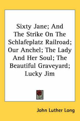 Cover image for Sixty Jane; And the Strike on the Schlafeplatz Railroad; Our Anchel; The Lady and Her Soul; The Beautiful Graveyard; Lucky Jim