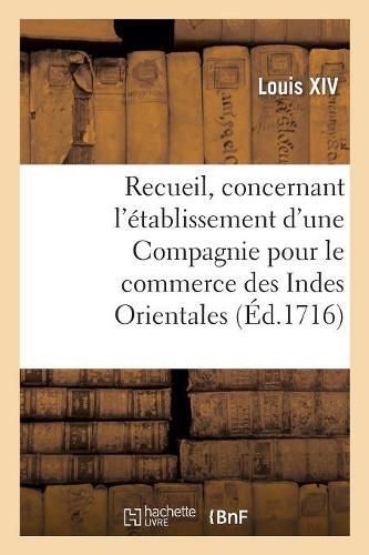 Recueil Des Declarations, Arrests, Statuts, Ordonnances Et Reglemens: Concernant l'Etablissement d'Une Compagnie Pour Le Commerce Des Indes Orientales