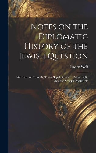 Notes on the Diplomatic History of the Jewish Question; With Texts of Protocols, Treaty Stipulations and Other Public Acts and Official Documents