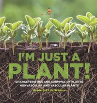 Cover image for I'm Just a Plant! Characteristics and Survival of Plants Nonvascular and Vascular Plants Grade 6-8 Life Science