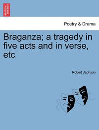 Cover image for Braganza; A Tragedy in Five Acts and in Verse, Etc