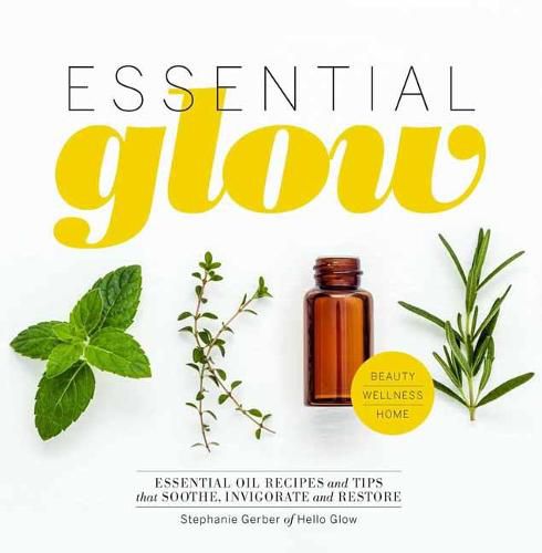 Essential Glow: Essential Oil Recipes and Tips That Soothe, Invigorate and Restore