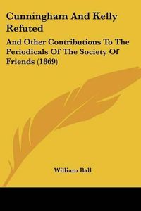 Cover image for Cunningham and Kelly Refuted: And Other Contributions to the Periodicals of the Society of Friends (1869)