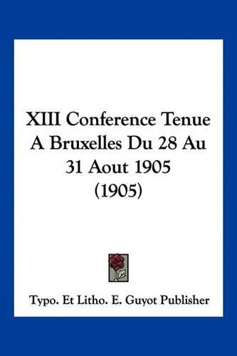 Cover image for XIII Conference Tenue a Bruxelles Du 28 Au 31 Aout 1905 (1905)