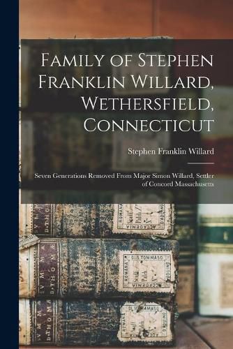 Cover image for Family of Stephen Franklin Willard, Wethersfield, Connecticut; Seven Generations Removed From Major Simon Willard, Settler of Concord Massachusetts