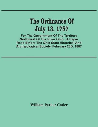 Cover image for The Ordinance Of July 13, 1787: For The Government Of The Territory Northwest Of The River Ohio: A Paper Read Before The Ohio State Historical And Archaeological Society, February 23D, 1887