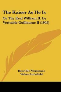 Cover image for The Kaiser as He Is: Or the Real William II, Le Veritable Guillaume II (1905)