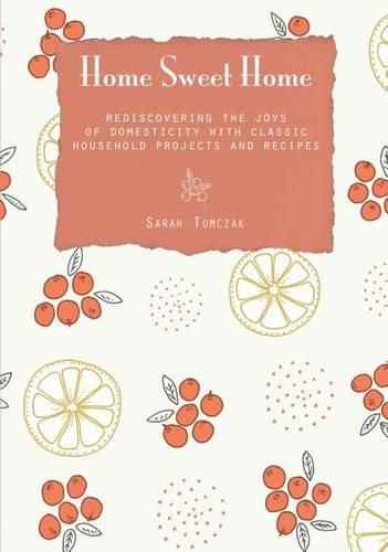 Cover image for Home Sweet Home: Rediscovering The Joys Of Domesticity With Classic Household Projects And Recipes