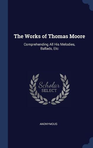 Cover image for The Works of Thomas Moore: Comprehending All His Melodies, Ballads, Etc