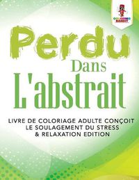 Cover image for Perdu Dans L'abstrait: Livre de Coloriage Adulte Concoit le Soulagement du Stress & Relaxation Edition