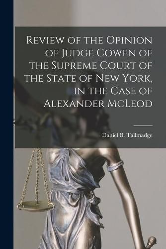 Review of the Opinion of Judge Cowen of the Supreme Court of the State of New York, in the Case of Alexander McLeod [microform]