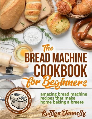 Cover image for The Bread Machine Cookbook for Beginners: Amazing Bread Machine Recipes That Make Home Baking a Breeze. Easy-to-Follow Guide to Baking Delicious Breads, Buns, Rolls and Loaves