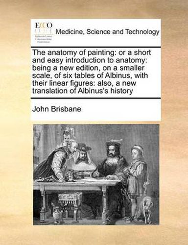 Cover image for The Anatomy of Painting: Or a Short and Easy Introduction to Anatomy: Being a New Edition, on a Smaller Scale, of Six Tables of Albinus, with Their Linear Figures: Also, a New Translation of Albinus's History