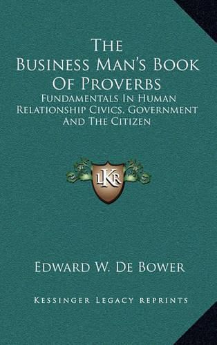 Cover image for The Business Man's Book of Proverbs: Fundamentals in Human Relationship Civics, Government and the Citizen