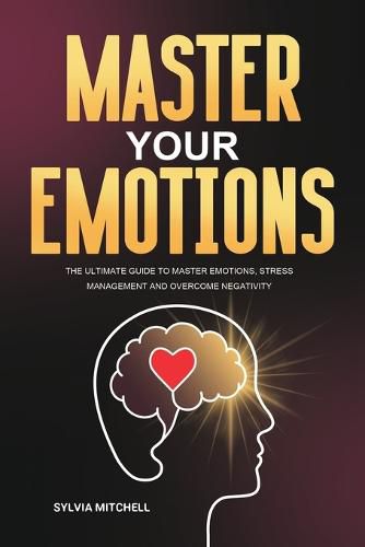 Cover image for Master Your Emotions: The Ultimate Guide to Master Emotions, Stress Management and Overcome Negativity